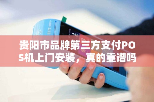 贵阳市品牌第三方支付POS机上门安装，真的靠谱吗？揭秘背后5大隐藏风险！
