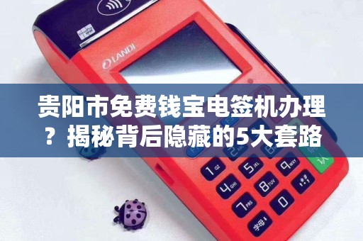 贵阳市免费钱宝电签机办理？揭秘背后隐藏的5大套路！