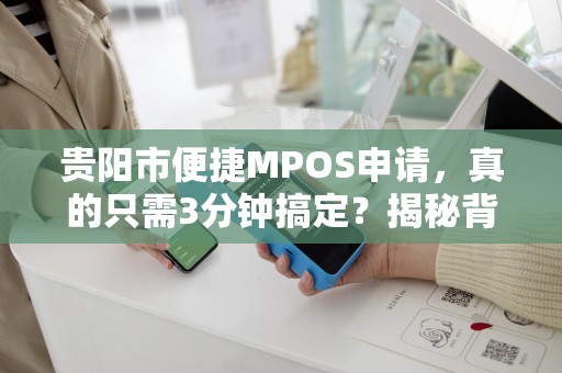 贵阳市便捷MPOS申请，真的只需3分钟搞定？揭秘背后的真相与申请全流程