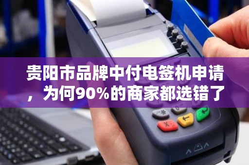贵阳市品牌中付电签机申请，为何90%的商家都选错了？真相让人震惊！