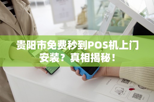 贵阳市免费秒到POS机上门安装？真相揭秘！