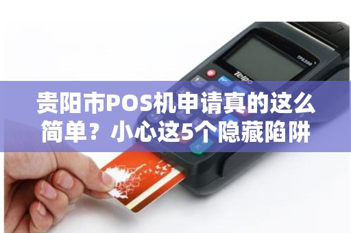 贵阳市POS机申请真的这么简单？小心这5个隐藏陷阱！
