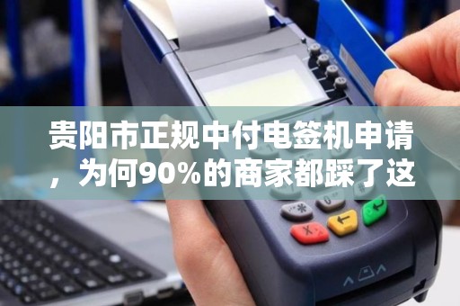 贵阳市正规中付电签机申请，为何90%的商家都踩了这些坑？