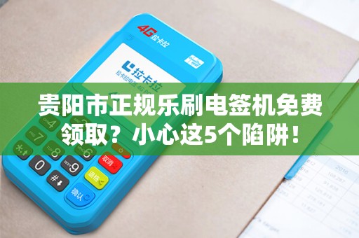 贵阳市正规乐刷电签机免费领取？小心这5个陷阱！