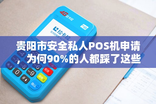 贵阳市安全私人POS机申请，为何90%的人都踩了这些坑？揭秘办理背后的三大陷阱与避坑指南