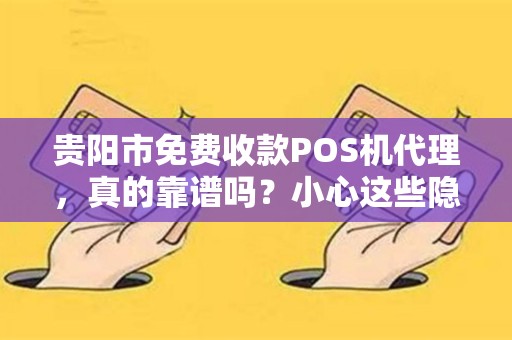 贵阳市免费收款POS机代理，真的靠谱吗？小心这些隐藏陷阱！