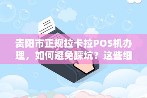 贵阳市正规拉卡拉POS机办理，如何避免踩坑？这些细节90%的人不知道！