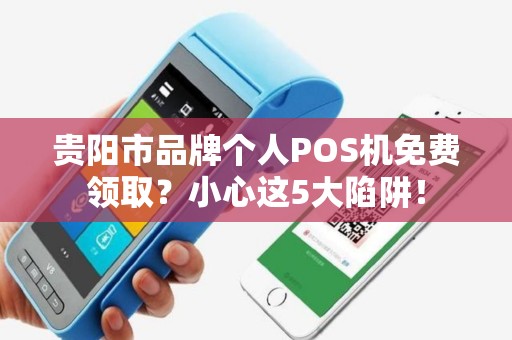 贵阳市品牌个人POS机免费领取？小心这5大陷阱！
