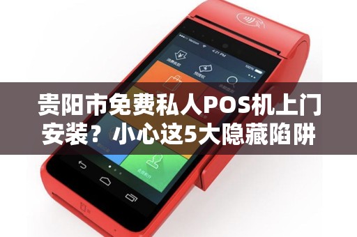 贵阳市免费私人POS机上门安装？小心这5大隐藏陷阱！