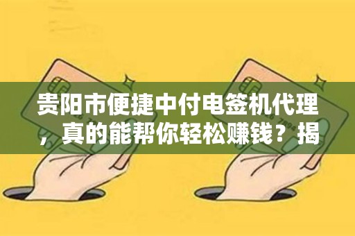 贵阳市便捷中付电签机代理，真的能帮你轻松赚钱？揭秘代理背后的真相！