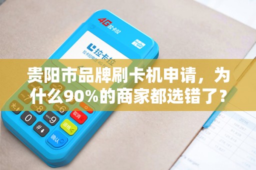 贵阳市品牌刷卡机申请，为什么90%的商家都选错了？真相让人震惊！
