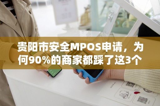 贵阳市安全MPOS申请，为何90%的商家都踩了这3个坑？