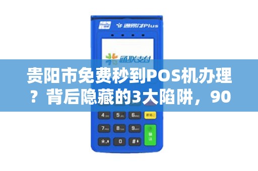 贵阳市免费秒到POS机办理？背后隐藏的3大陷阱，90%的商家已中招！