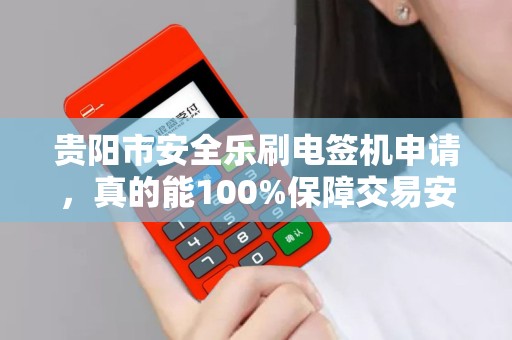贵阳市安全乐刷电签机申请，真的能100%保障交易安全吗？