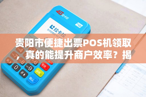 贵阳市便捷出票POS机领取，真的能提升商户效率？揭秘背后隐藏的3大优势！
