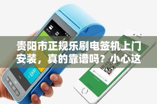 贵阳市正规乐刷电签机上门安装，真的靠谱吗？小心这些‘隐形陷阱’