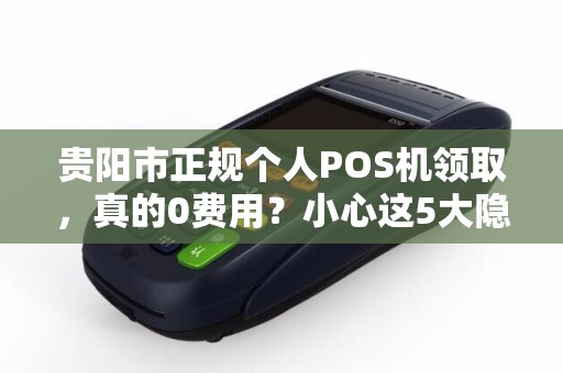 贵阳市正规个人POS机领取，真的0费用？小心这5大隐藏陷阱！