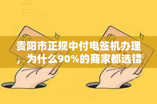 贵阳市正规中付电签机办理，为什么90%的商家都选错了渠道？
