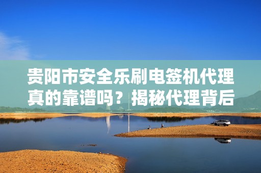 贵阳市安全乐刷电签机代理真的靠谱吗？揭秘代理背后的5大陷阱与3个关键选择标准！