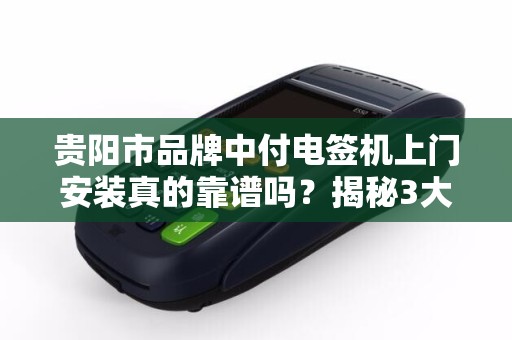 贵阳市品牌中付电签机上门安装真的靠谱吗？揭秘3大避坑指南！