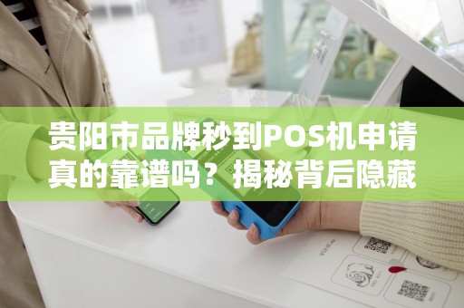 贵阳市品牌秒到POS机申请真的靠谱吗？揭秘背后隐藏的三大陷阱！