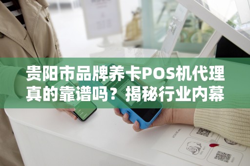 贵阳市品牌养卡POS机代理真的靠谱吗？揭秘行业内幕与避坑指南！