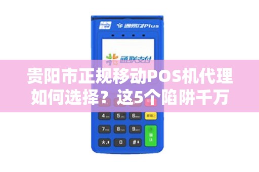 贵阳市正规移动POS机代理如何选择？这5个陷阱千万要避开！