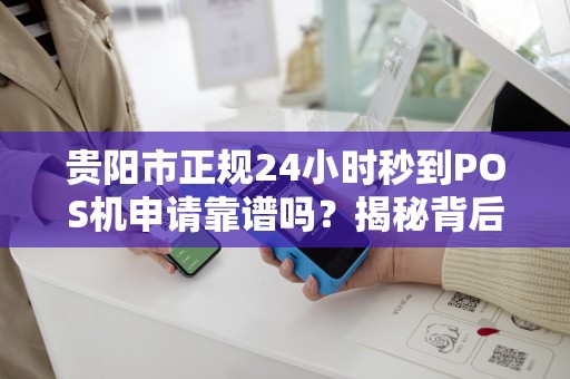 贵阳市正规24小时秒到POS机申请靠谱吗？揭秘背后隐藏的3大风险！