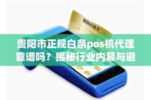 贵阳市正规白条pos机代理靠谱吗？揭秘行业内幕与避坑指南！