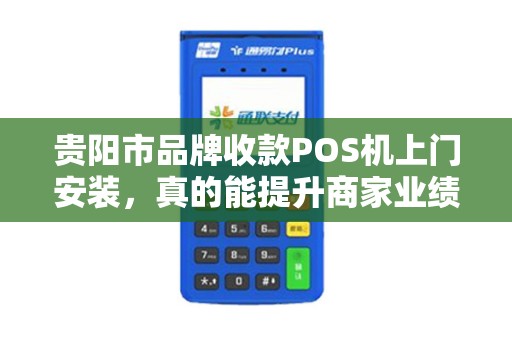 贵阳市品牌收款POS机上门安装，真的能提升商家业绩吗？揭秘POS机背后的流量密码！