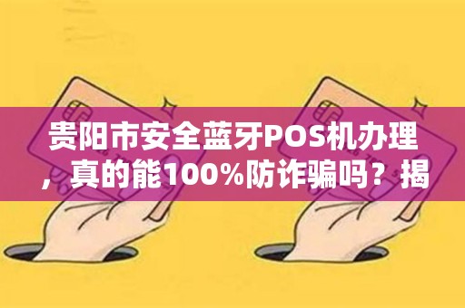 贵阳市安全蓝牙POS机办理，真的能100%防诈骗吗？揭秘办理背后的5大陷阱！