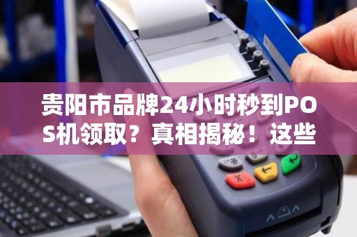 贵阳市品牌24小时秒到POS机领取？真相揭秘！这些陷阱你必须知道！