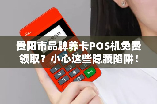 贵阳市品牌养卡POS机免费领取？小心这些隐藏陷阱！