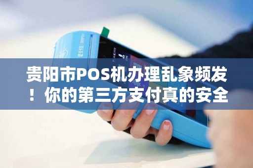 贵阳市POS机办理乱象频发！你的第三方支付真的安全吗？