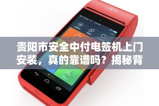 贵阳市安全中付电签机上门安装，真的靠谱吗？揭秘背后隐藏的5大风险！