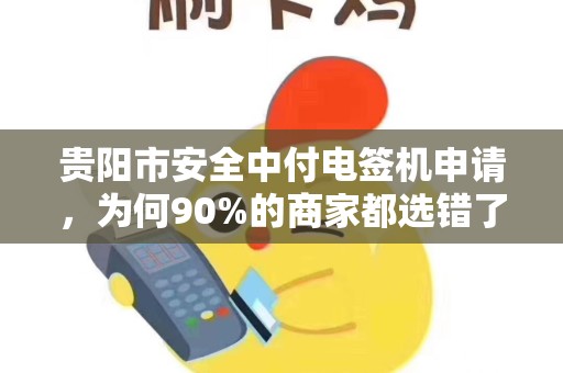 贵阳市安全中付电签机申请，为何90%的商家都选错了渠道？