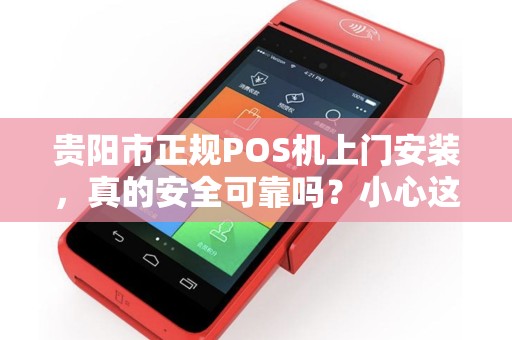 贵阳市正规POS机上门安装，真的安全可靠吗？小心这5大陷阱！