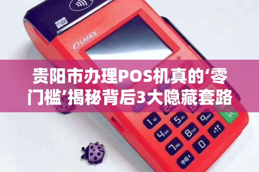 贵阳市办理POS机真的‘零门槛’揭秘背后3大隐藏套路！
