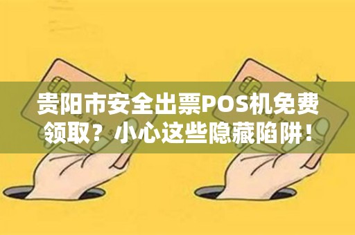 贵阳市安全出票POS机免费领取？小心这些隐藏陷阱！