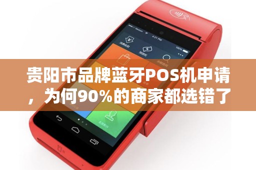 贵阳市品牌蓝牙POS机申请，为何90%的商家都选错了？这些坑千万别踩！