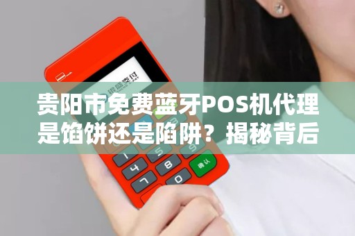贵阳市免费蓝牙POS机代理是馅饼还是陷阱？揭秘背后不为人知的真相！