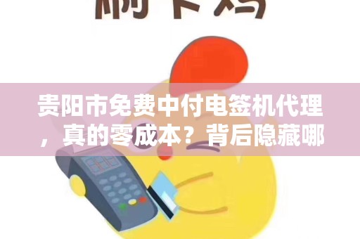 贵阳市免费中付电签机代理，真的零成本？背后隐藏哪些猫腻？
