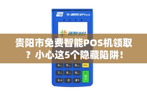 贵阳市免费智能POS机领取？小心这5个隐藏陷阱！