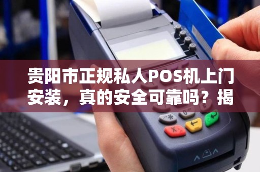 贵阳市正规私人POS机上门安装，真的安全可靠吗？揭秘行业内幕！
