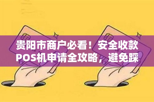 贵阳市商户必看！安全收款POS机申请全攻略，避免踩坑的5大关键点！