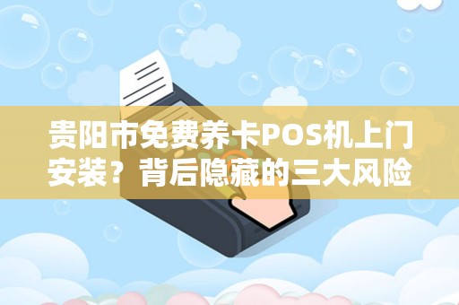 贵阳市免费养卡POS机上门安装？背后隐藏的三大风险你了解吗？