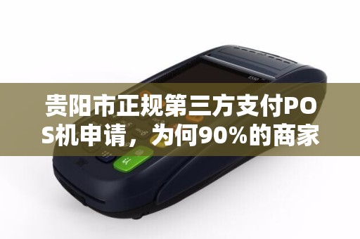 贵阳市正规第三方支付POS机申请，为何90%的商家都选错了？