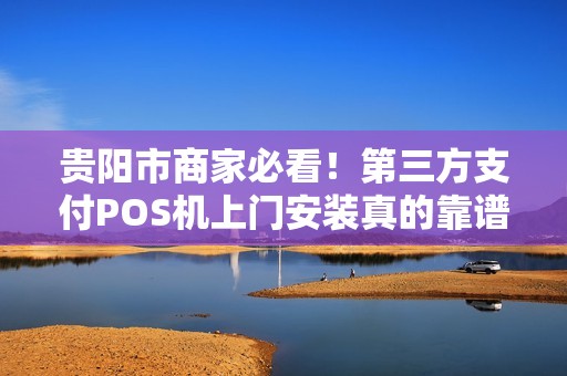 贵阳市商家必看！第三方支付POS机上门安装真的靠谱吗？揭秘背后隐藏的3大陷阱！