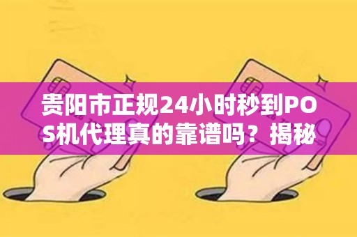 贵阳市正规24小时秒到POS机代理真的靠谱吗？揭秘行业内幕与避坑指南！