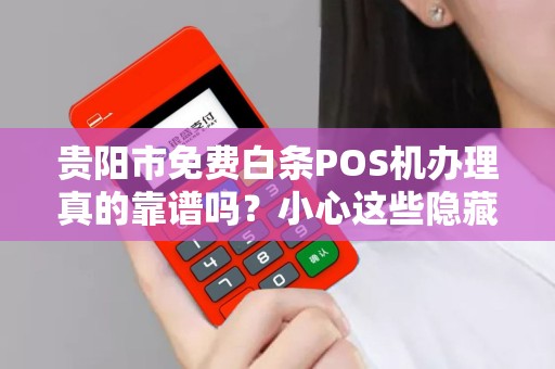 贵阳市免费白条POS机办理真的靠谱吗？小心这些隐藏陷阱！